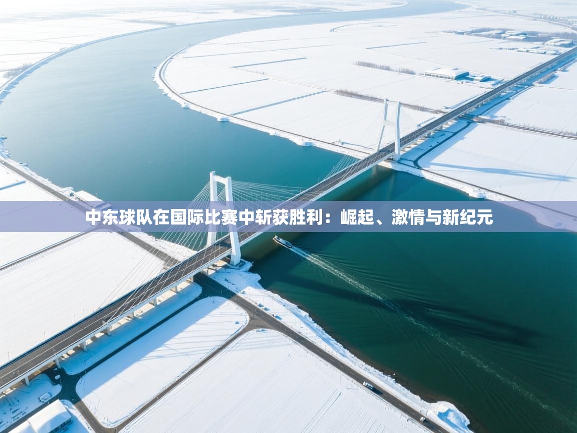 中东球队在国际比赛中斩获胜利:崛起、激情与新纪元